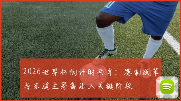 2026世界杯倒计时两年：赛制改革与东道主筹备进入关键阶段