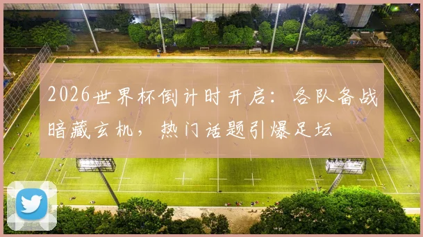 2026世界杯倒计时开启：各队备战暗藏玄机，热门话题引爆足坛