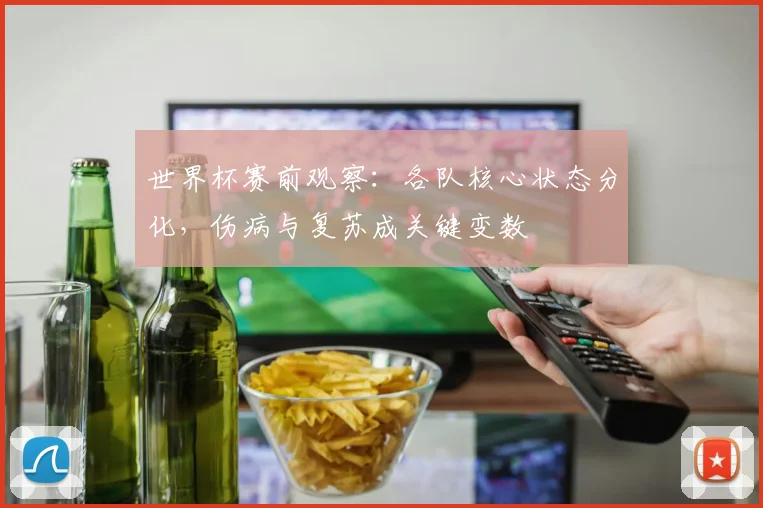 世界杯赛前观察：各队核心状态分化，伤病与复苏成关键变数