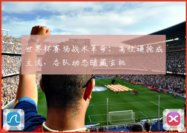 世界杯赛场战术革命：高位逼抢成主流，各队动态暗藏玄机