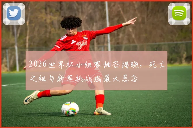 2026世界杯小组赛抽签揭晓，死亡之组与新军挑战成最大悬念