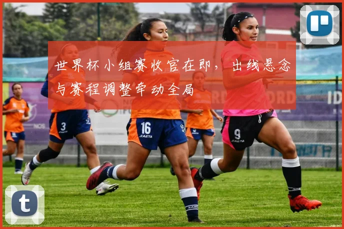 世界杯小组赛收官在即，出线悬念与赛程调整牵动全局
