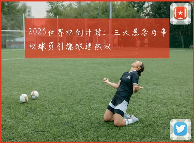 2026世界杯倒计时：三大悬念与争议球员引爆球迷热议