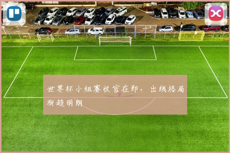 世界杯小组赛收官在即，出线格局渐趋明朗