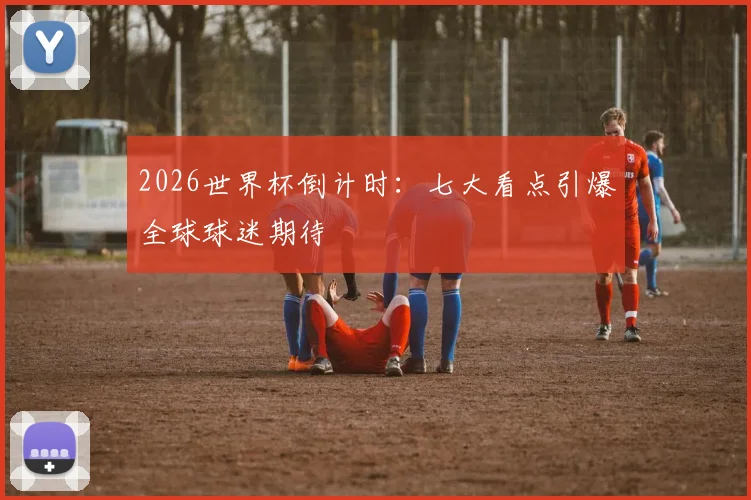 2026世界杯倒计时：七大看点引爆全球球迷期待