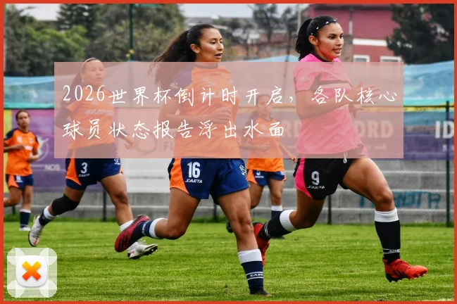 2026世界杯倒计时开启，各队核心球员状态报告浮出水面