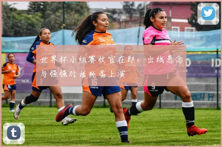 世界杯小组赛收官在即，出线悬念与强强对话轮番上演