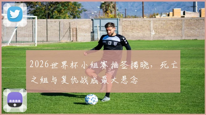 2026世界杯小组赛抽签揭晓，死亡之组与复仇战成最大悬念