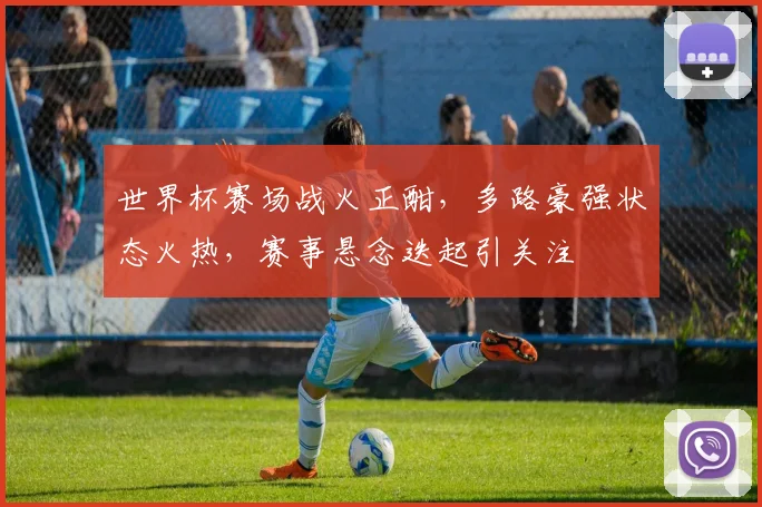 世界杯赛场战火正酣，多路豪强状态火热，赛事悬念迭起引关注